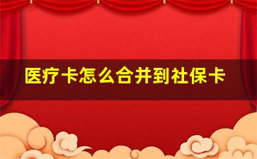 医疗卡怎么合并到社保卡