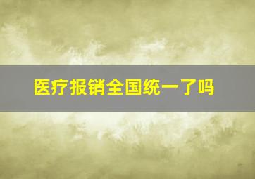 医疗报销全国统一了吗