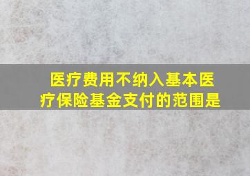 医疗费用不纳入基本医疗保险基金支付的范围是