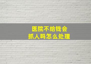 医院不给钱会抓人吗怎么处理