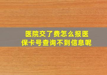 医院交了费怎么报医保卡号查询不到信息呢