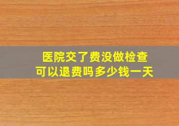 医院交了费没做检查可以退费吗多少钱一天