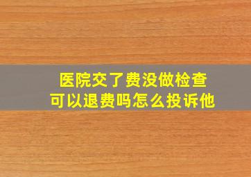 医院交了费没做检查可以退费吗怎么投诉他