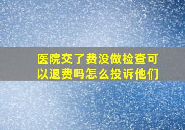 医院交了费没做检查可以退费吗怎么投诉他们