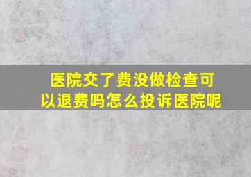 医院交了费没做检查可以退费吗怎么投诉医院呢