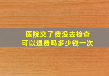 医院交了费没去检查可以退费吗多少钱一次