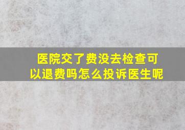 医院交了费没去检查可以退费吗怎么投诉医生呢