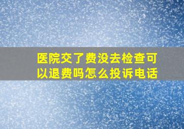 医院交了费没去检查可以退费吗怎么投诉电话