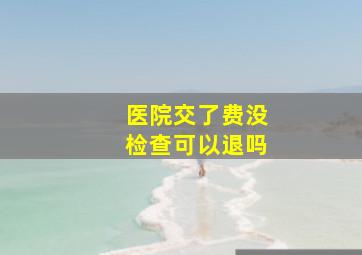 医院交了费没检查可以退吗