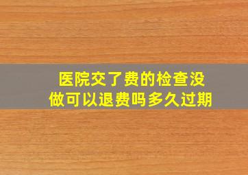 医院交了费的检查没做可以退费吗多久过期