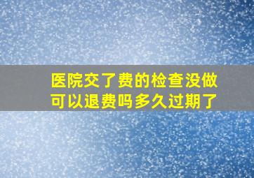 医院交了费的检查没做可以退费吗多久过期了