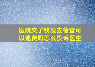 医院交了钱没去检查可以退费吗怎么投诉医生