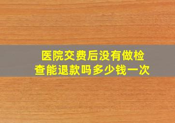 医院交费后没有做检查能退款吗多少钱一次