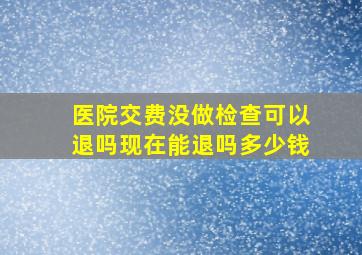 医院交费没做检查可以退吗现在能退吗多少钱