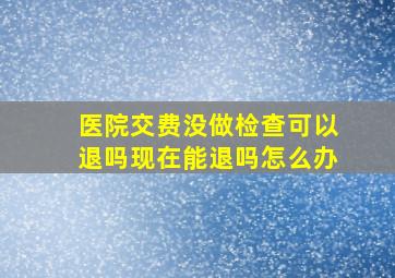 医院交费没做检查可以退吗现在能退吗怎么办