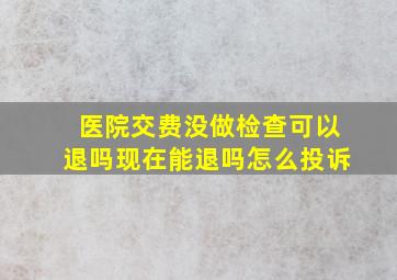 医院交费没做检查可以退吗现在能退吗怎么投诉