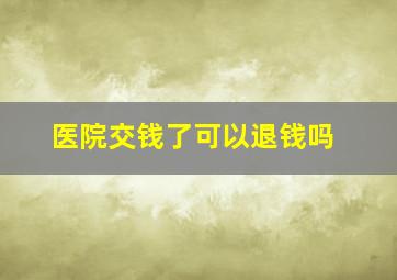 医院交钱了可以退钱吗