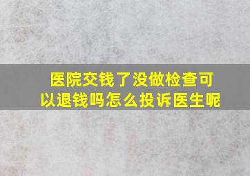 医院交钱了没做检查可以退钱吗怎么投诉医生呢