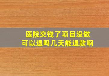 医院交钱了项目没做可以退吗几天能退款啊