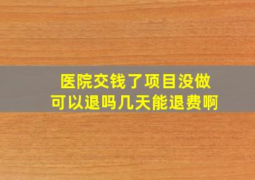 医院交钱了项目没做可以退吗几天能退费啊