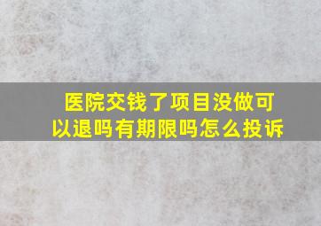 医院交钱了项目没做可以退吗有期限吗怎么投诉