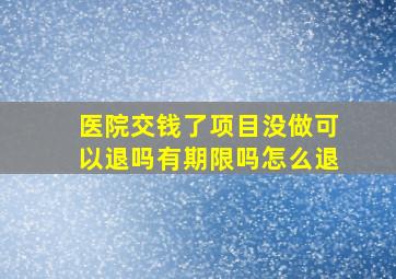 医院交钱了项目没做可以退吗有期限吗怎么退