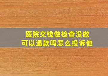 医院交钱做检查没做可以退款吗怎么投诉他