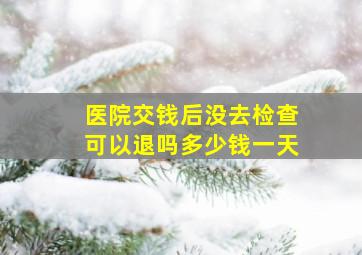 医院交钱后没去检查可以退吗多少钱一天