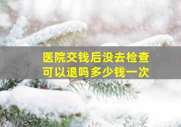 医院交钱后没去检查可以退吗多少钱一次