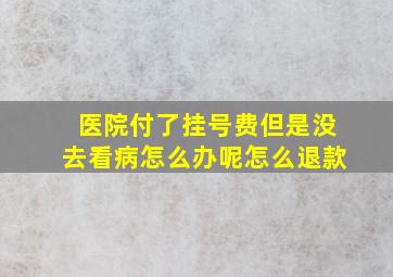 医院付了挂号费但是没去看病怎么办呢怎么退款