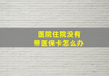 医院住院没有带医保卡怎么办