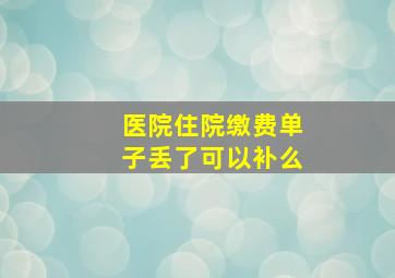 医院住院缴费单子丢了可以补么