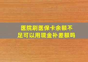 医院刷医保卡余额不足可以用现金补差额吗