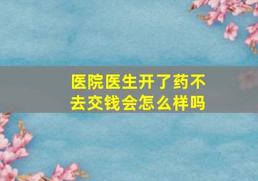 医院医生开了药不去交钱会怎么样吗