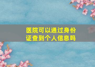 医院可以通过身份证查到个人信息吗