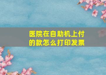 医院在自助机上付的款怎么打印发票