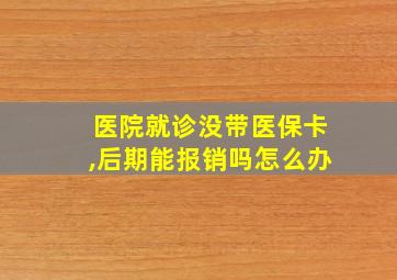 医院就诊没带医保卡,后期能报销吗怎么办