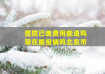 医院已缴费用能退吗现在能报销吗北京市