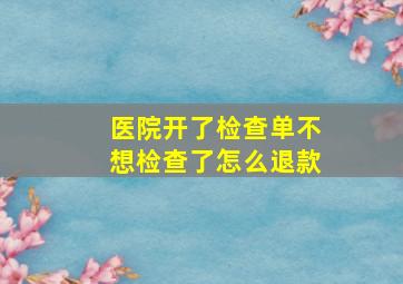 医院开了检查单不想检查了怎么退款