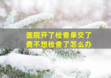 医院开了检查单交了费不想检查了怎么办