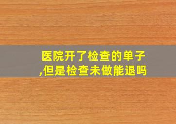 医院开了检查的单子,但是检查未做能退吗