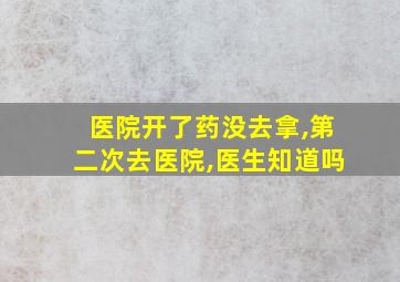 医院开了药没去拿,第二次去医院,医生知道吗