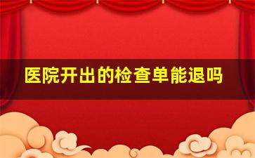 医院开出的检查单能退吗