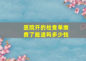 医院开的检查单缴费了能退吗多少钱