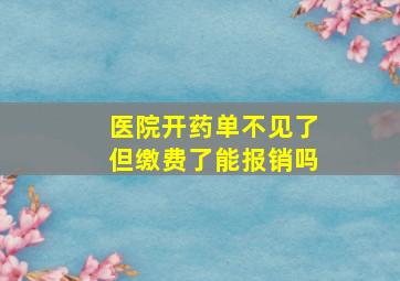 医院开药单不见了但缴费了能报销吗