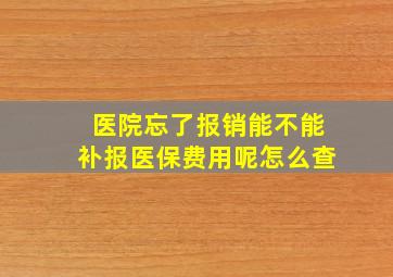 医院忘了报销能不能补报医保费用呢怎么查