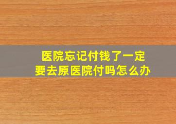 医院忘记付钱了一定要去原医院付吗怎么办