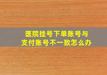 医院挂号下单账号与支付账号不一致怎么办