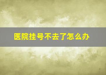 医院挂号不去了怎么办