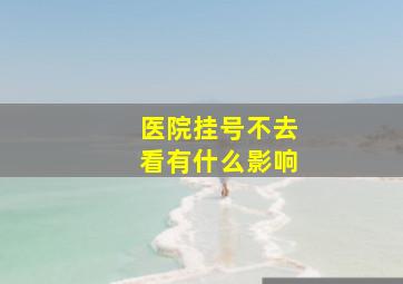 医院挂号不去看有什么影响